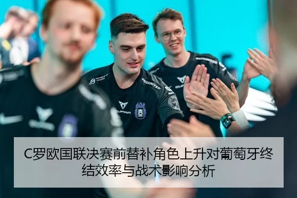 C罗欧国联决赛前替补角色上升对葡萄牙终结效率与战术影响分析