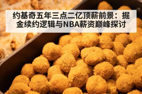约基奇五年三点二亿顶薪前景：掘金续约逻辑与NBA薪资巅峰探讨