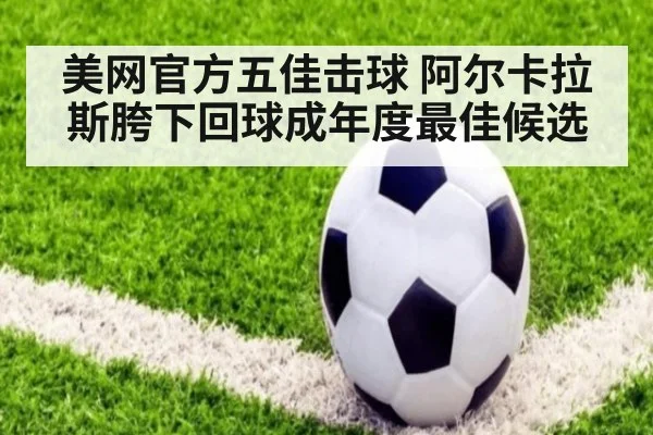 美网官方五佳击球 阿尔卡拉斯胯下回球成年度最佳候选