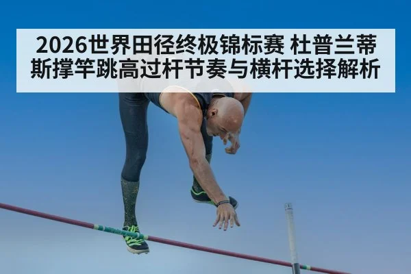 2026世界田径终极锦标赛 杜普兰蒂斯撑竿跳高过杆节奏与横杆选择解析