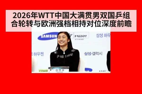 2026年WTT中国大满贯男双国乒组合轮转与欧洲强档相持对位深度前瞻