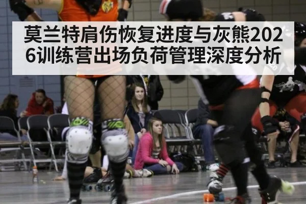 莫兰特肩伤恢复进度与灰熊2026训练营出场负荷管理深度分析