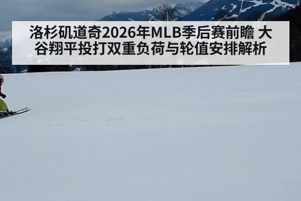 洛杉矶道奇2026年MLB季后赛前瞻 大谷翔平投打双重负荷与轮值安排解析