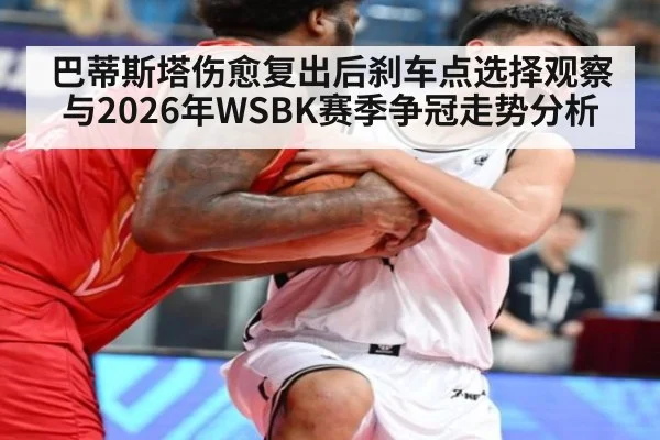 巴蒂斯塔伤愈复出后刹车点选择观察与2026年WSBK赛季争冠走势分析